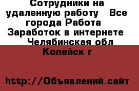 Сотрудники на удаленную работу - Все города Работа » Заработок в интернете   . Челябинская обл.,Копейск г.